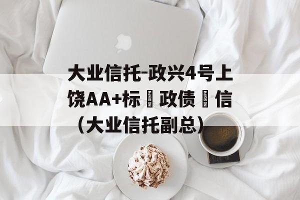 大业信托-政兴4号上饶AA+标‮政债‬信（大业信托副总）