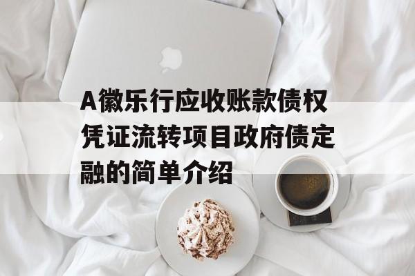 A徽乐行应收账款债权凭证流转项目政府债定融的简单介绍