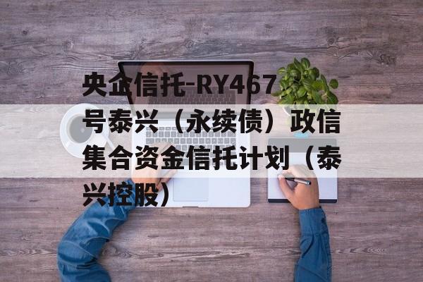 央企信托-RY467号泰兴（永续债）政信集合资金信托计划（泰兴控股）