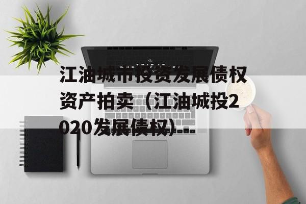 江油城市投资发展债权资产拍卖（江油城投2020发展债权）