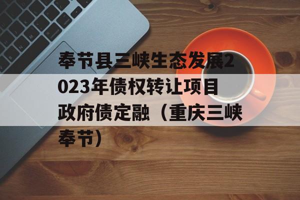 奉节县三峡生态发展2023年债权转让项目政府债定融（重庆三峡奉节）