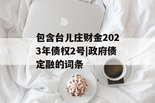 包含台儿庄财金2023年债权2号|政府债定融的词条