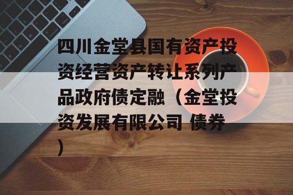 四川金堂县国有资产投资经营资产转让系列产品政府债定融（金堂投资发展有限公司 债券）