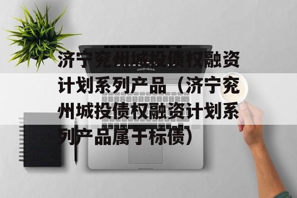 济宁兖州城投债权融资计划系列产品（济宁兖州城投债权融资计划系列产品属于标债）