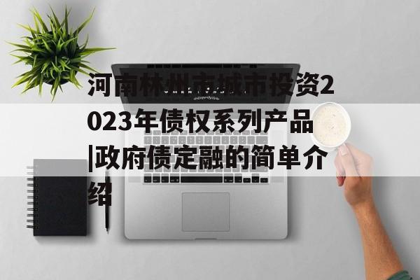 河南林州市城市投资2023年债权系列产品|政府债定融的简单介绍