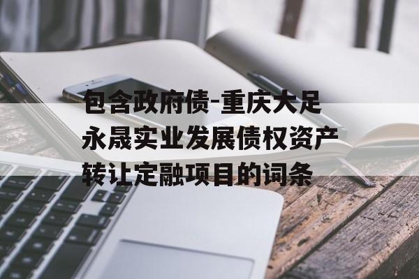 包含政府债-重庆大足永晟实业发展债权资产转让定融项目的词条