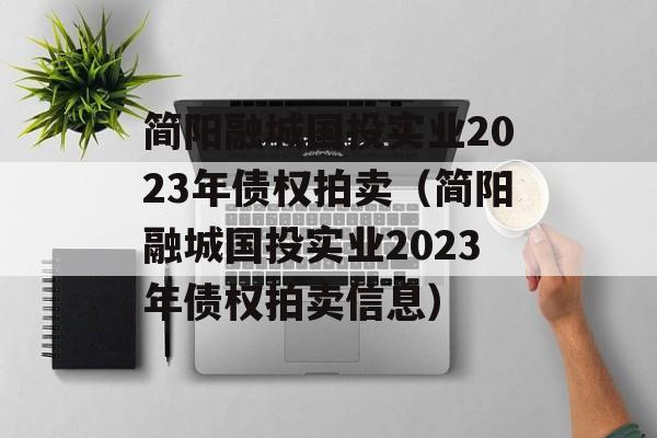 简阳融城国投实业2023年债权拍卖（简阳融城国投实业2023年债权拍卖信息）