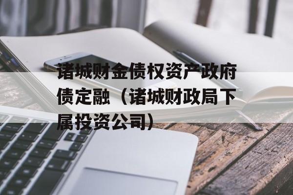 诸城财金债权资产政府债定融（诸城财政局下属投资公司）