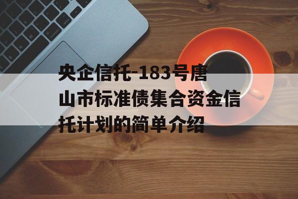 央企信托-183号唐山市标准债集合资金信托计划的简单介绍