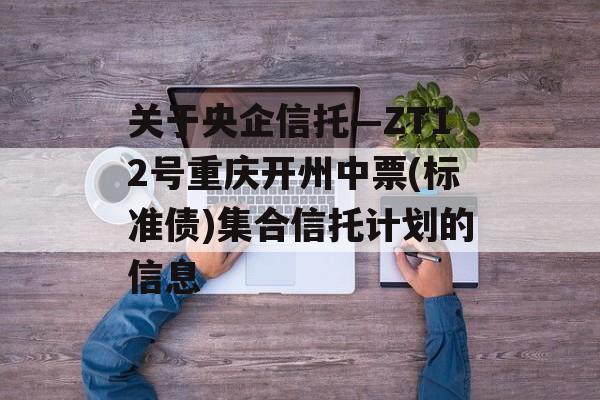 关于央企信托—ZT12号重庆开州中票(标准债)集合信托计划的信息