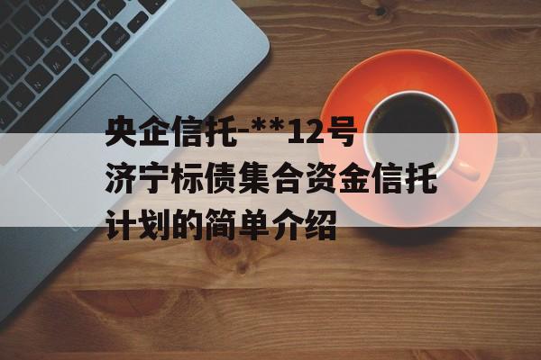 央企信托-**12号济宁标债集合资金信托计划的简单介绍