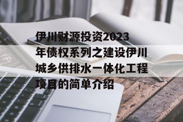 伊川财源投资2023年债权系列之建设伊川城乡供排水一体化工程项目的简单介绍