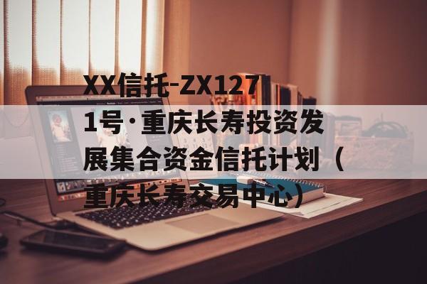 XX信托-ZX1271号·重庆长寿投资发展集合资金信托计划（重庆长寿交易中心）