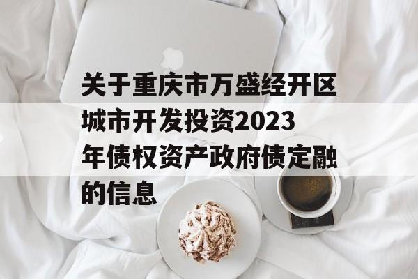 关于重庆市万盛经开区城市开发投资2023年债权资产政府债定融的信息