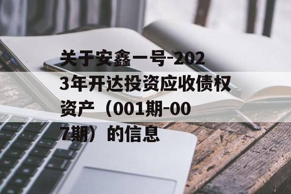 关于安鑫一号-2023年开达投资应收债权资产（001期-007期）的信息