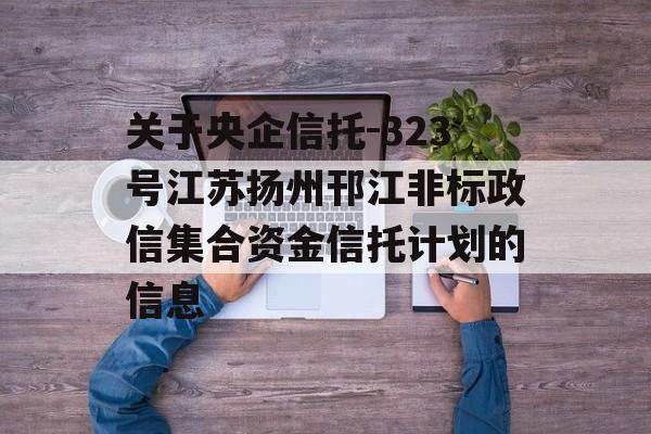 关于央企信托-323号江苏扬州邗江非标政信集合资金信托计划的信息