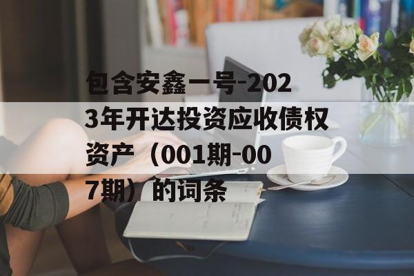 包含安鑫一号-2023年开达投资应收债权资产（001期-007期）的词条