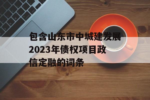 包含山东市中城建发展2023年债权项目政信定融的词条