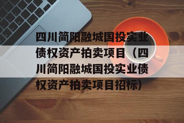 四川简阳融城国投实业债权资产拍卖项目（四川简阳融城国投实业债权资产拍卖项目招标）