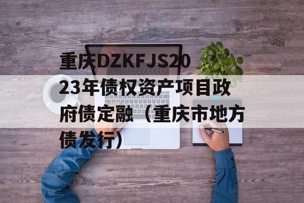 重庆DZKFJS2023年债权资产项目政府债定融（重庆市地方债发行）