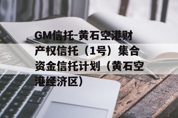 GM信托-黄石空港财产权信托（1号）集合资金信托计划（黄石空港经济区）