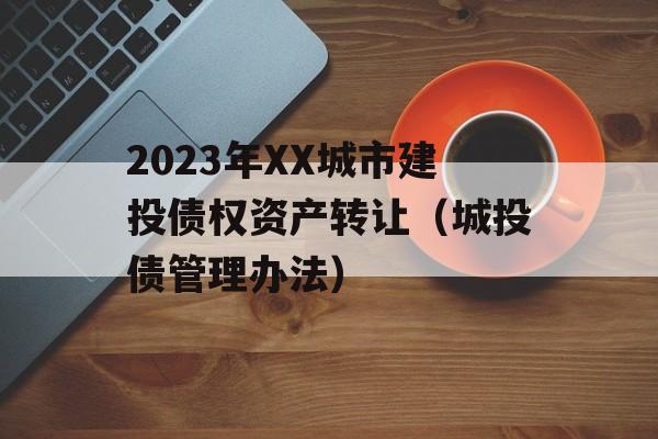 2023年XX城市建投债权资产转让（城投债管理办法）