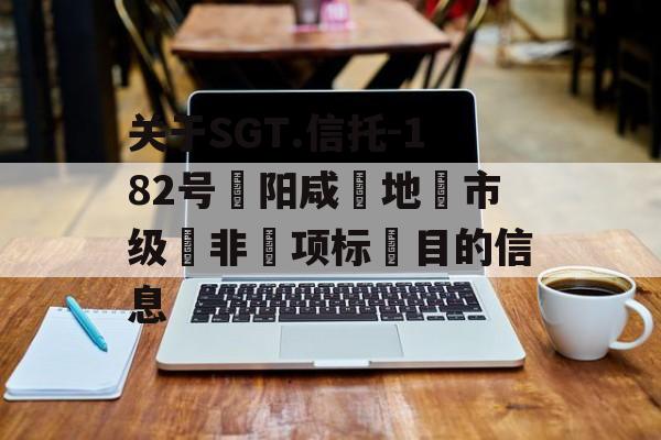 关于SGT.信托-182号‮阳咸‬地‮市级‬非‮项标‬目的信息