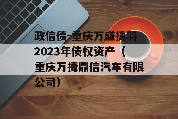 政信债-重庆万盛捷羽2023年债权资产（重庆万捷鼎信汽车有限公司）