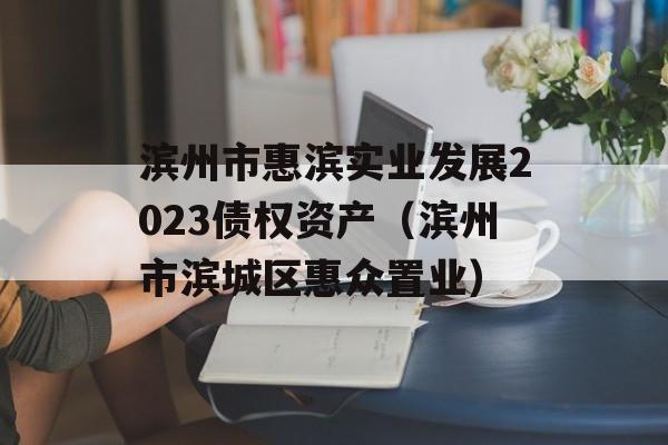 滨州市惠滨实业发展2023债权资产（滨州市滨城区惠众置业）