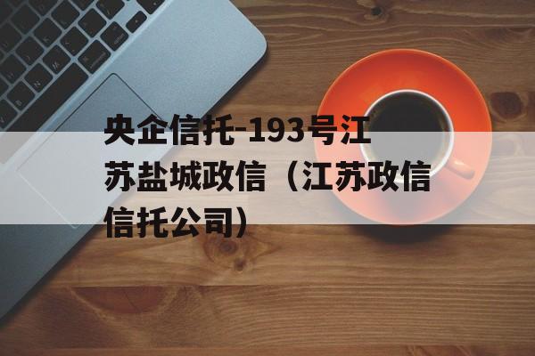 央企信托-193号江苏盐城政信（江苏政信信托公司）