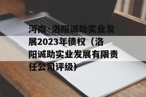 河南·洛阳诚助实业发展2023年债权（洛阳诚助实业发展有限责任公司评级）