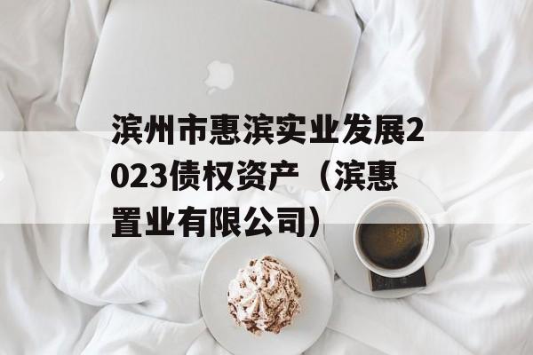 滨州市惠滨实业发展2023债权资产（滨惠置业有限公司）