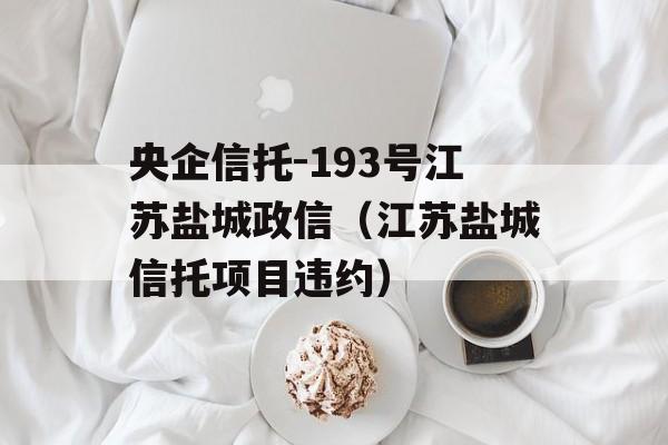 央企信托-193号江苏盐城政信（江苏盐城信托项目违约）