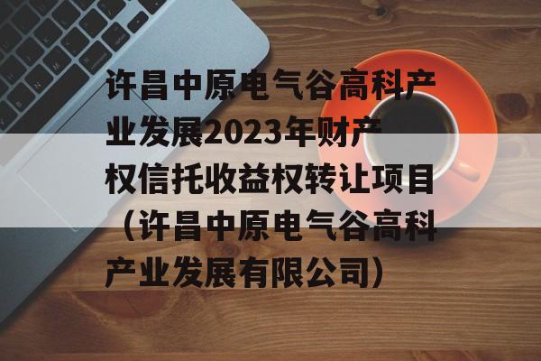 许昌中原电气谷高科产业发展2023年财产权信托收益权转让项目（许昌中原电气谷高科产业发展有限公司）