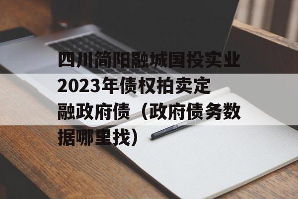 四川简阳融城国投实业2023年债权拍卖定融政府债（政府债务数据哪里找）