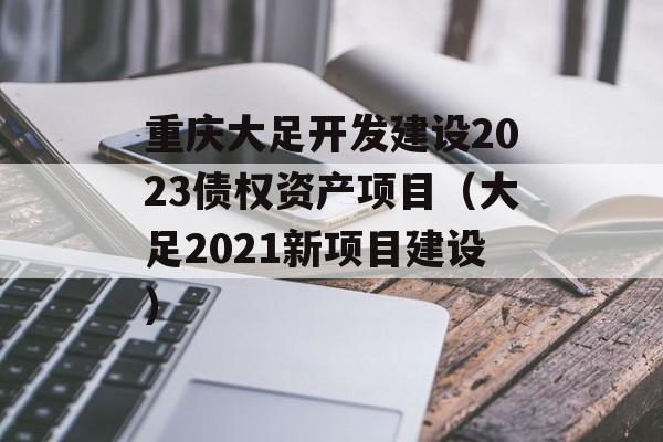 重庆大足开发建设2023债权资产项目（大足2021新项目建设）