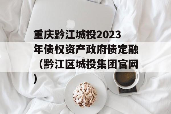 重庆黔江城投2023年债权资产政府债定融（黔江区城投集团官网）