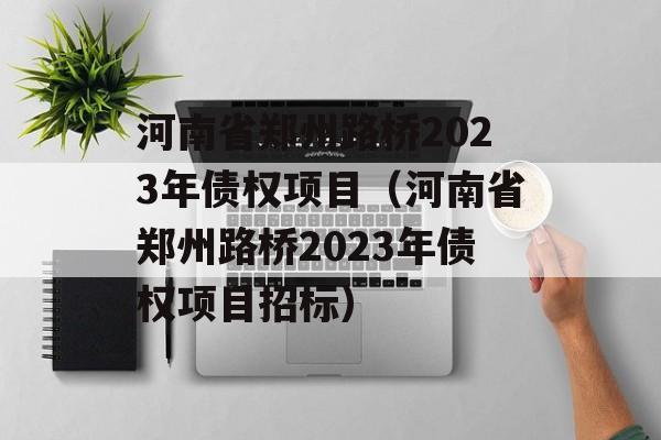 河南省郑州路桥2023年债权项目（河南省郑州路桥2023年债权项目招标）