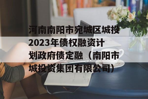 河南南阳市宛城区城投2023年债权融资计划政府债定融（南阳市城投资集团有限公司）