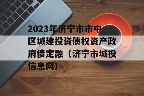 2023年济宁市市中区城建投资债权资产政府债定融（济宁市城投信息网）