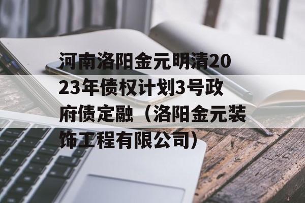 河南洛阳金元明清2023年债权计划3号政府债定融（洛阳金元装饰工程有限公司）