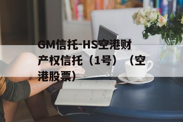 GM信托-HS空港财产权信托（1号）（空港股票）