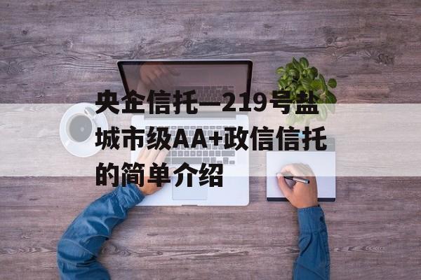 央企信托—219号盐城市级AA+政信信托的简单介绍