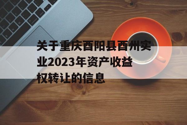 关于重庆酉阳县酉州实业2023年资产收益权转让的信息