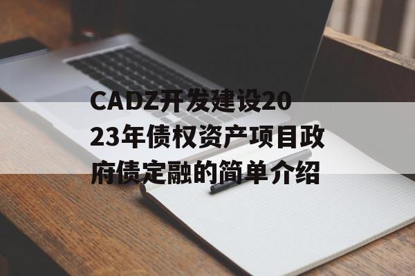 CADZ开发建设2023年债权资产项目政府债定融的简单介绍