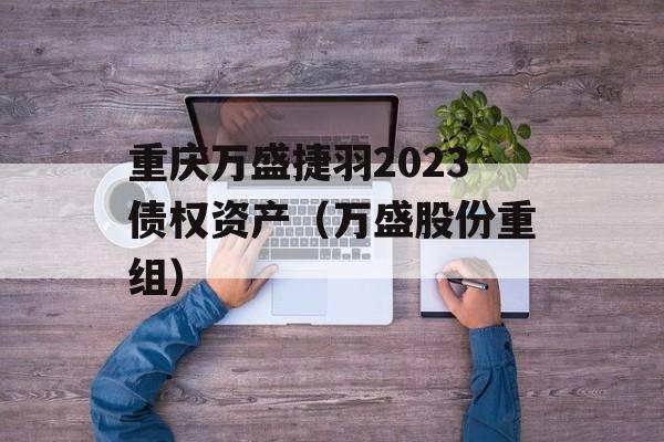 重庆万盛捷羽2023债权资产（万盛股份重组）