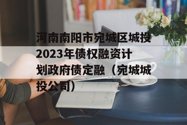 河南南阳市宛城区城投2023年债权融资计划政府债定融（宛城城投公司）