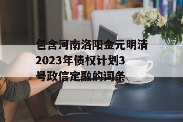 包含河南洛阳金元明清2023年债权计划3号政信定融的词条