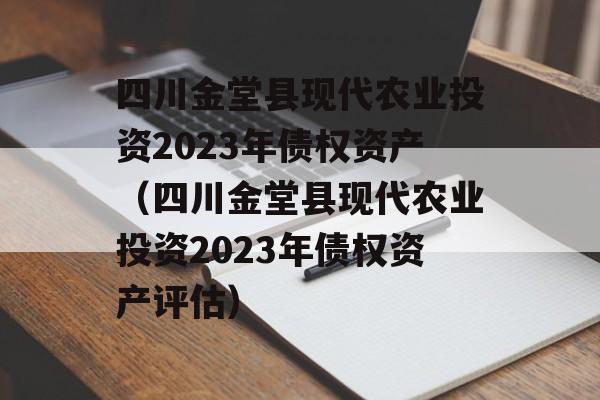 四川金堂县现代农业投资2023年债权资产（四川金堂县现代农业投资2023年债权资产评估）