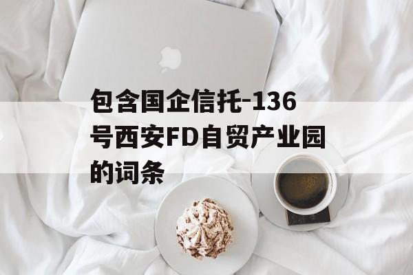 包含国企信托-136号西安FD自贸产业园的词条